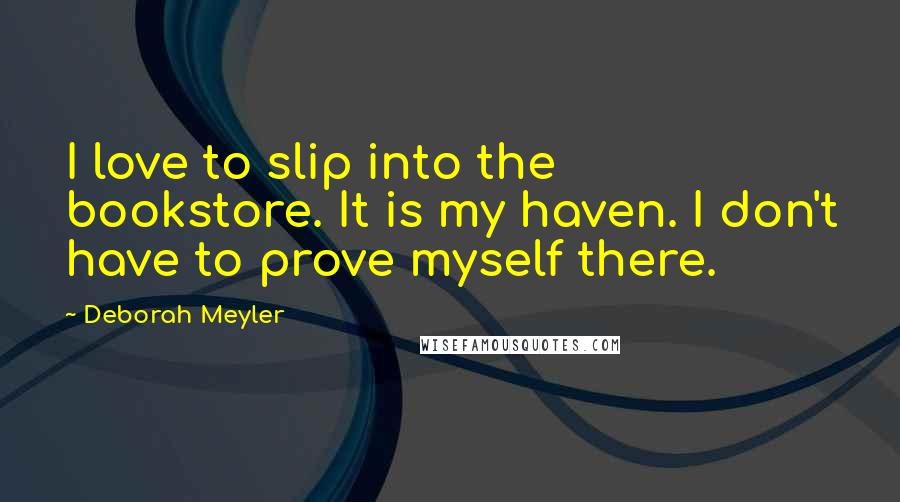 Deborah Meyler Quotes: I love to slip into the bookstore. It is my haven. I don't have to prove myself there.