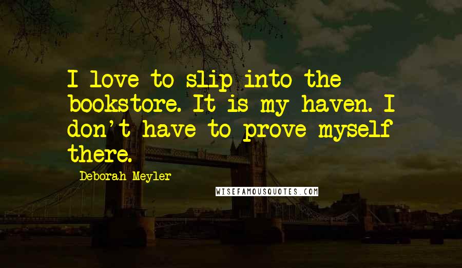 Deborah Meyler Quotes: I love to slip into the bookstore. It is my haven. I don't have to prove myself there.