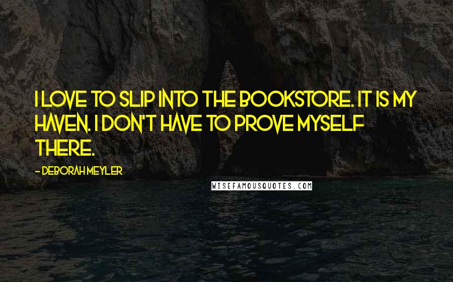 Deborah Meyler Quotes: I love to slip into the bookstore. It is my haven. I don't have to prove myself there.