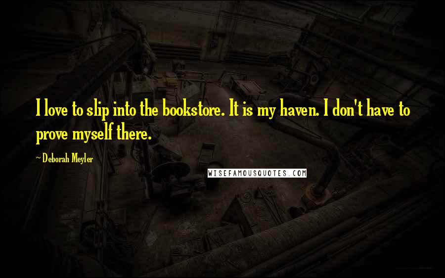 Deborah Meyler Quotes: I love to slip into the bookstore. It is my haven. I don't have to prove myself there.