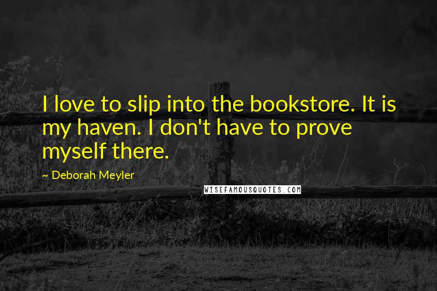 Deborah Meyler Quotes: I love to slip into the bookstore. It is my haven. I don't have to prove myself there.