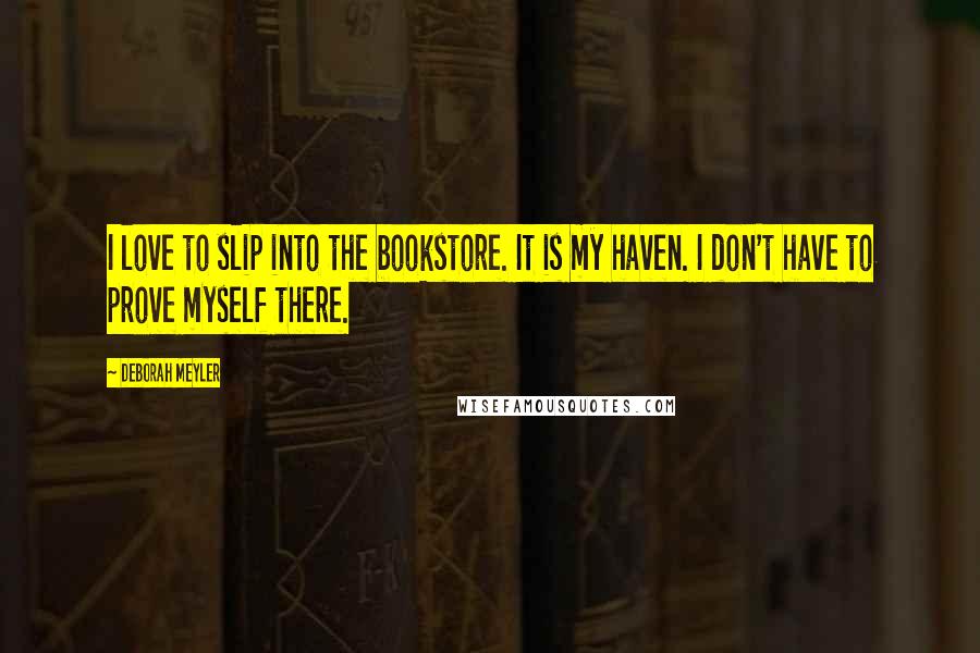 Deborah Meyler Quotes: I love to slip into the bookstore. It is my haven. I don't have to prove myself there.