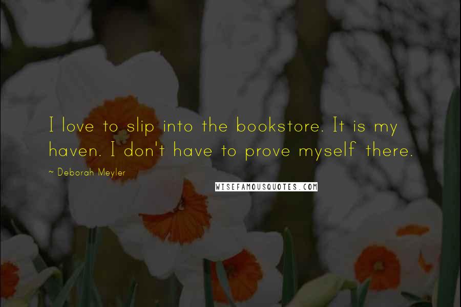 Deborah Meyler Quotes: I love to slip into the bookstore. It is my haven. I don't have to prove myself there.