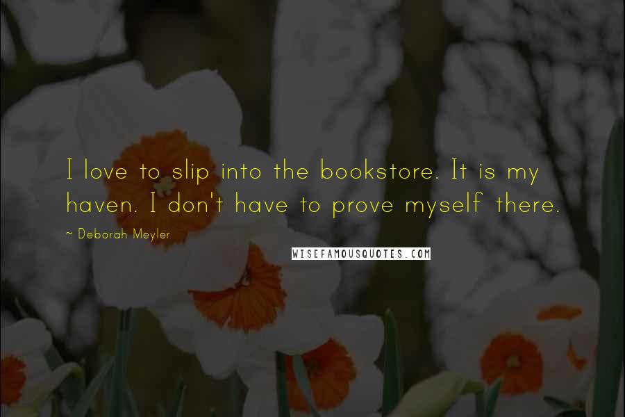 Deborah Meyler Quotes: I love to slip into the bookstore. It is my haven. I don't have to prove myself there.