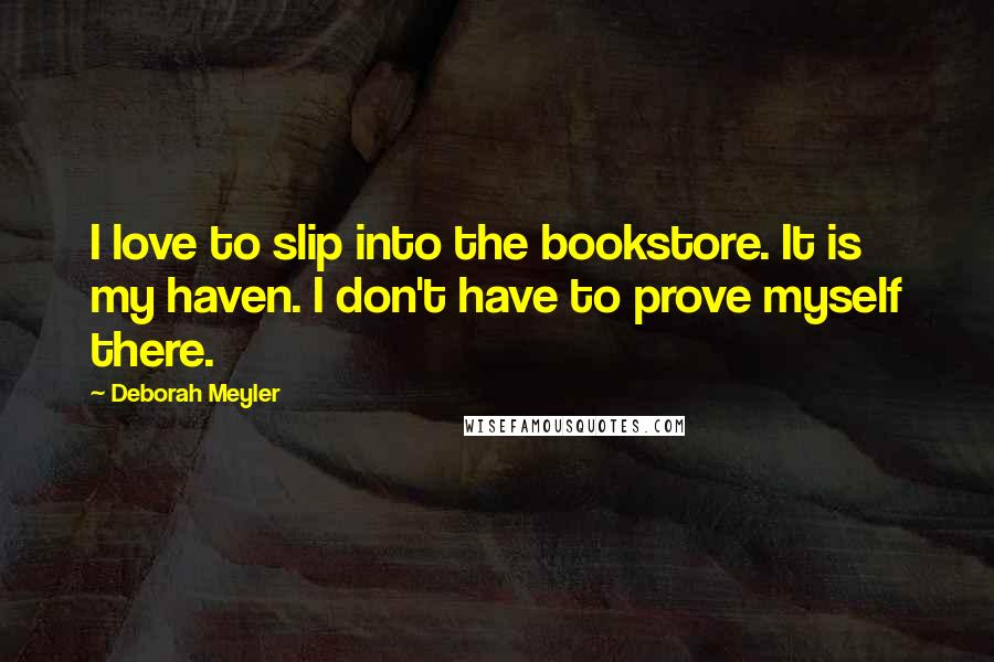 Deborah Meyler Quotes: I love to slip into the bookstore. It is my haven. I don't have to prove myself there.