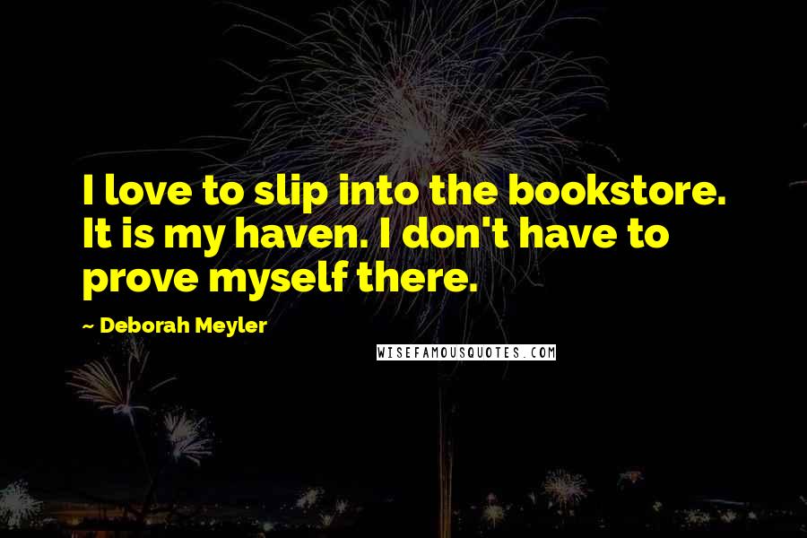 Deborah Meyler Quotes: I love to slip into the bookstore. It is my haven. I don't have to prove myself there.