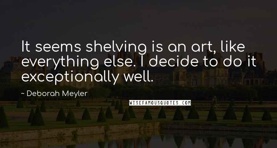 Deborah Meyler Quotes: It seems shelving is an art, like everything else. I decide to do it exceptionally well.