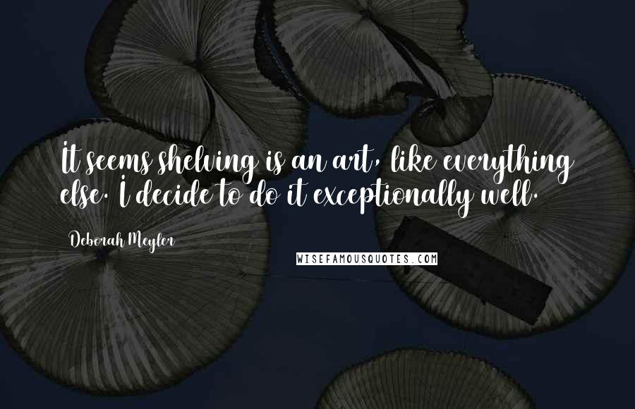 Deborah Meyler Quotes: It seems shelving is an art, like everything else. I decide to do it exceptionally well.