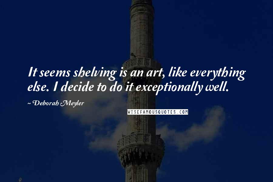 Deborah Meyler Quotes: It seems shelving is an art, like everything else. I decide to do it exceptionally well.