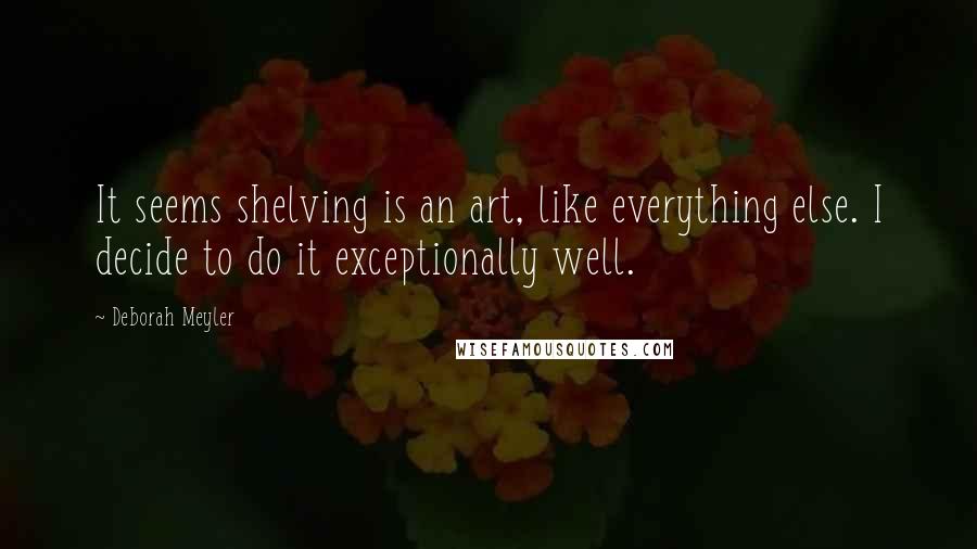 Deborah Meyler Quotes: It seems shelving is an art, like everything else. I decide to do it exceptionally well.