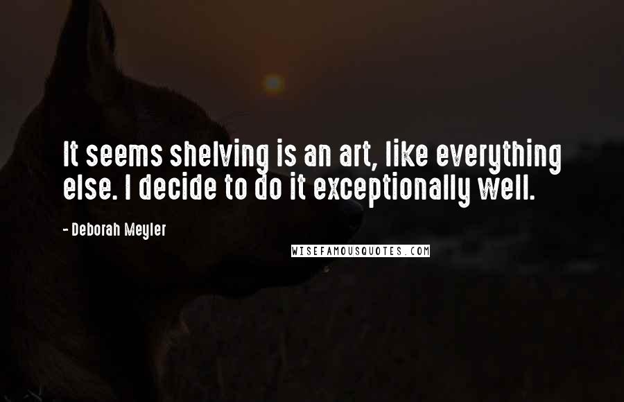 Deborah Meyler Quotes: It seems shelving is an art, like everything else. I decide to do it exceptionally well.