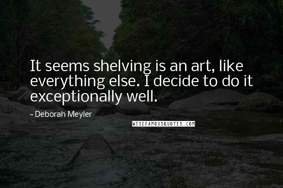 Deborah Meyler Quotes: It seems shelving is an art, like everything else. I decide to do it exceptionally well.