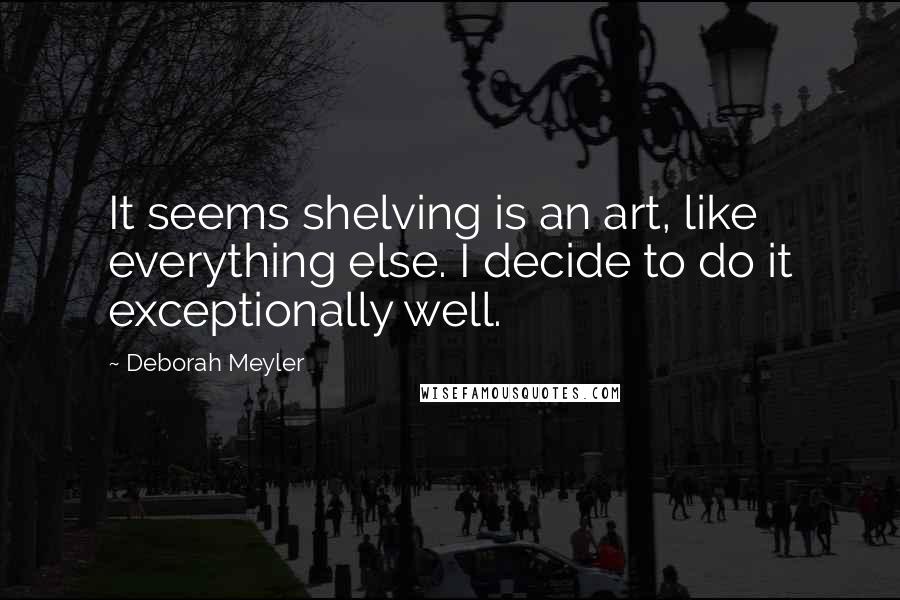 Deborah Meyler Quotes: It seems shelving is an art, like everything else. I decide to do it exceptionally well.