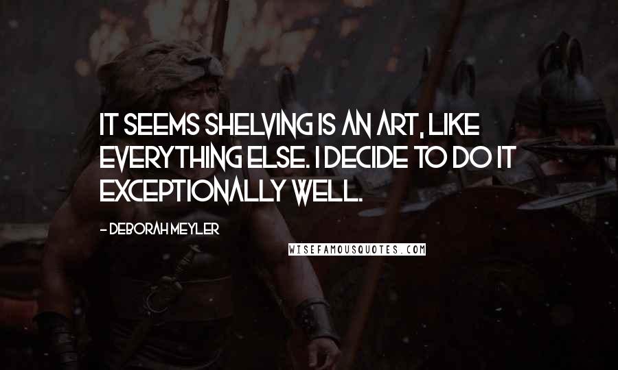 Deborah Meyler Quotes: It seems shelving is an art, like everything else. I decide to do it exceptionally well.