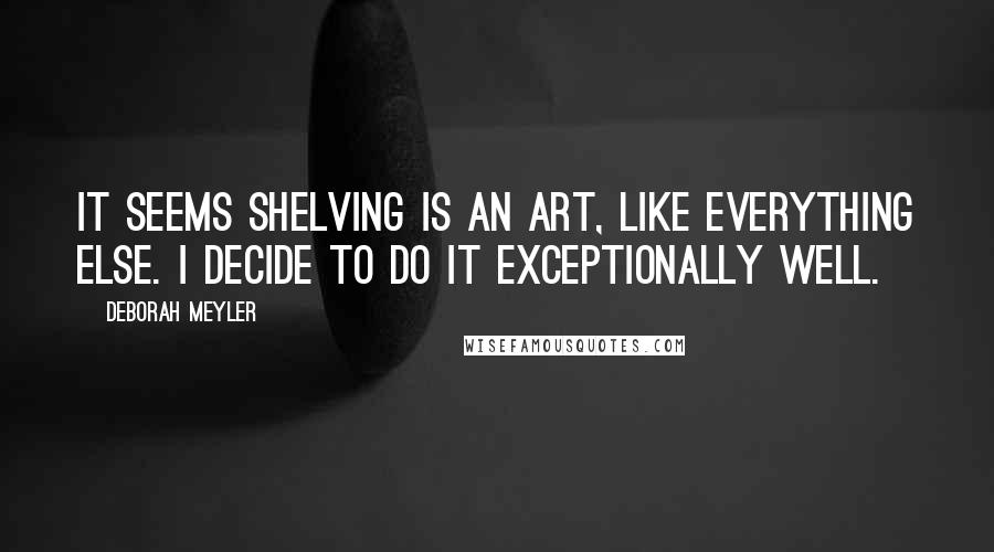 Deborah Meyler Quotes: It seems shelving is an art, like everything else. I decide to do it exceptionally well.