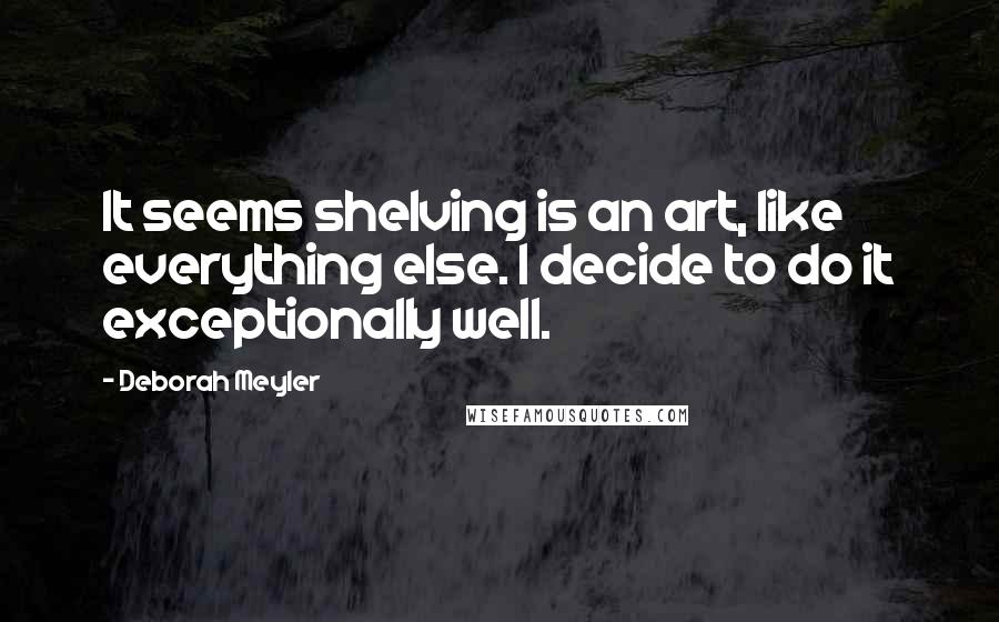 Deborah Meyler Quotes: It seems shelving is an art, like everything else. I decide to do it exceptionally well.