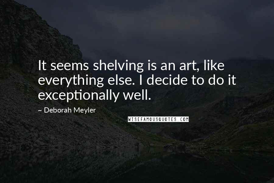 Deborah Meyler Quotes: It seems shelving is an art, like everything else. I decide to do it exceptionally well.