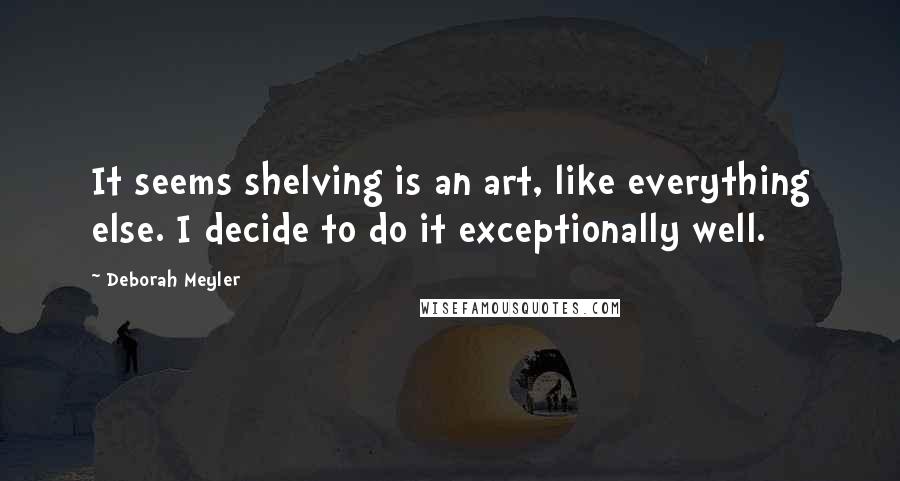 Deborah Meyler Quotes: It seems shelving is an art, like everything else. I decide to do it exceptionally well.