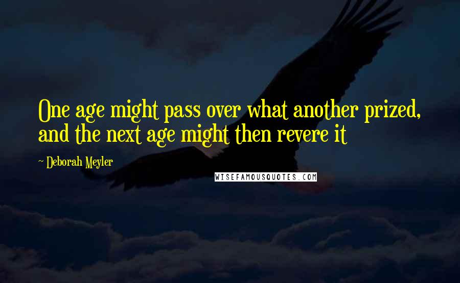 Deborah Meyler Quotes: One age might pass over what another prized, and the next age might then revere it