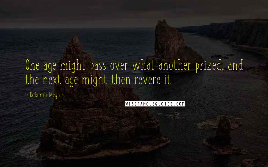 Deborah Meyler Quotes: One age might pass over what another prized, and the next age might then revere it