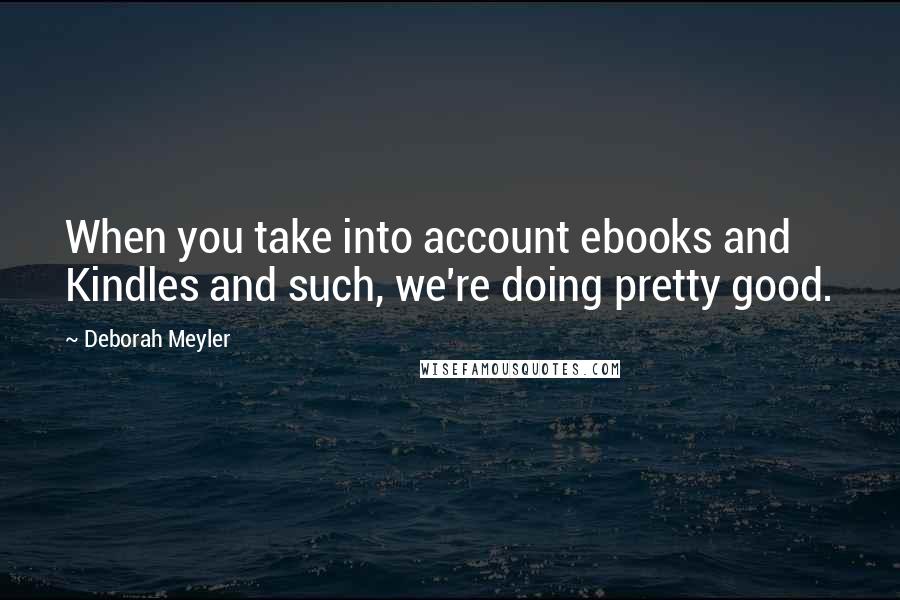 Deborah Meyler Quotes: When you take into account ebooks and Kindles and such, we're doing pretty good.