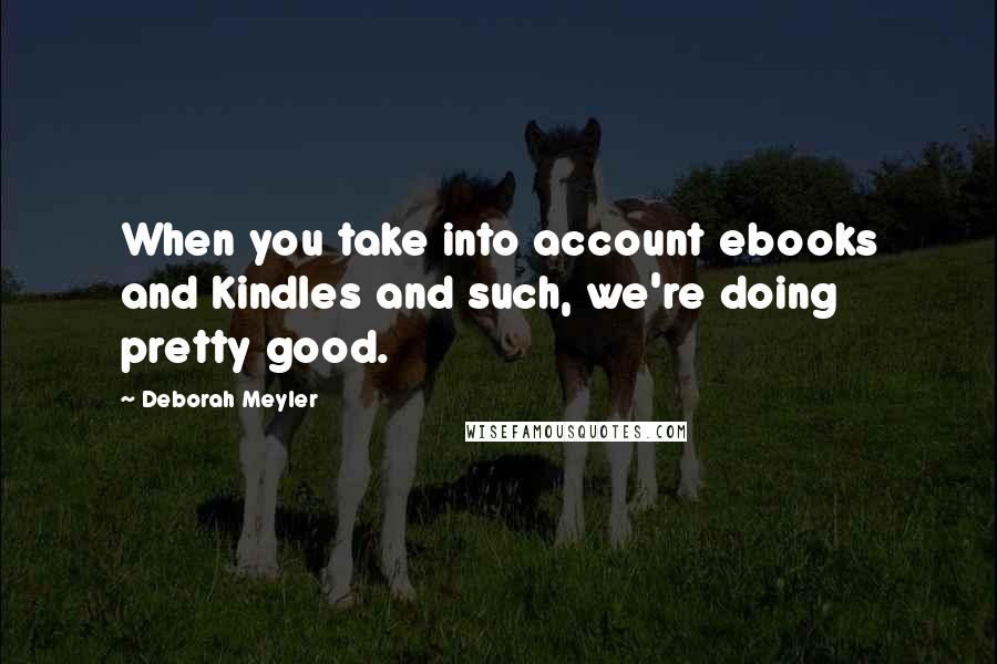Deborah Meyler Quotes: When you take into account ebooks and Kindles and such, we're doing pretty good.