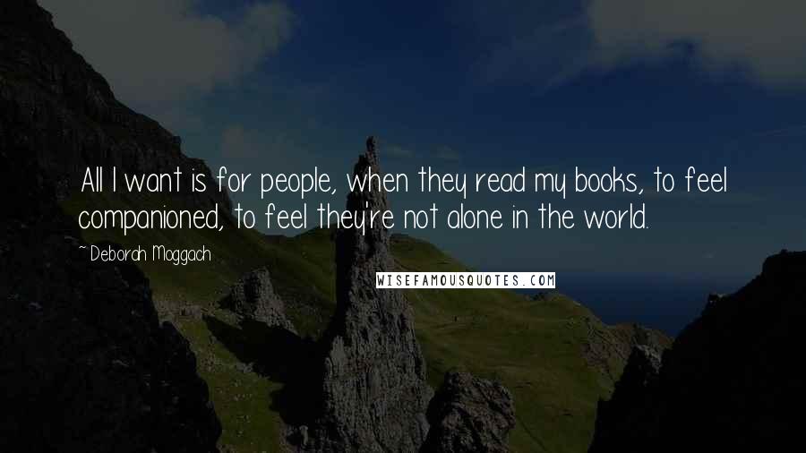 Deborah Moggach Quotes: All I want is for people, when they read my books, to feel companioned, to feel they're not alone in the world.