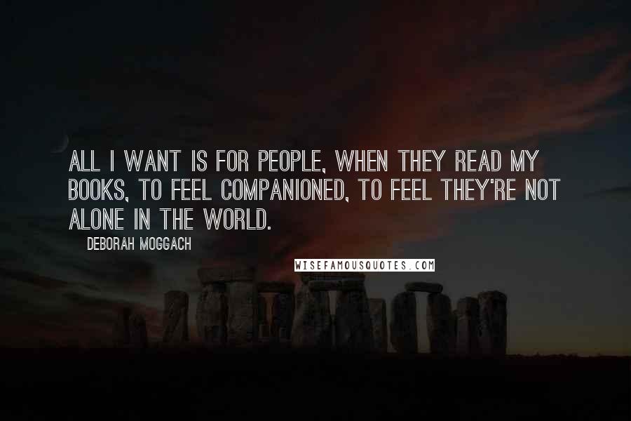 Deborah Moggach Quotes: All I want is for people, when they read my books, to feel companioned, to feel they're not alone in the world.