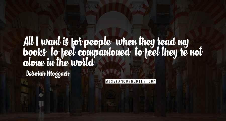 Deborah Moggach Quotes: All I want is for people, when they read my books, to feel companioned, to feel they're not alone in the world.