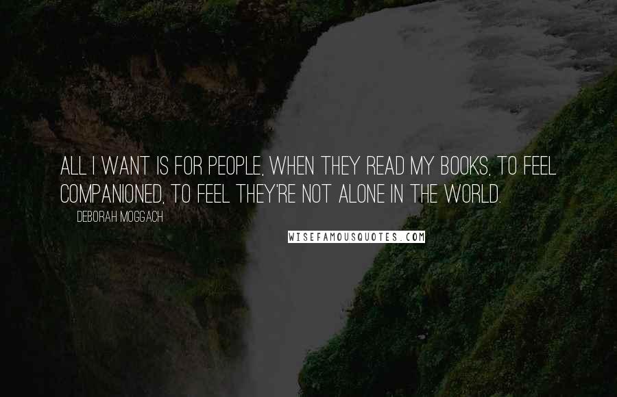 Deborah Moggach Quotes: All I want is for people, when they read my books, to feel companioned, to feel they're not alone in the world.