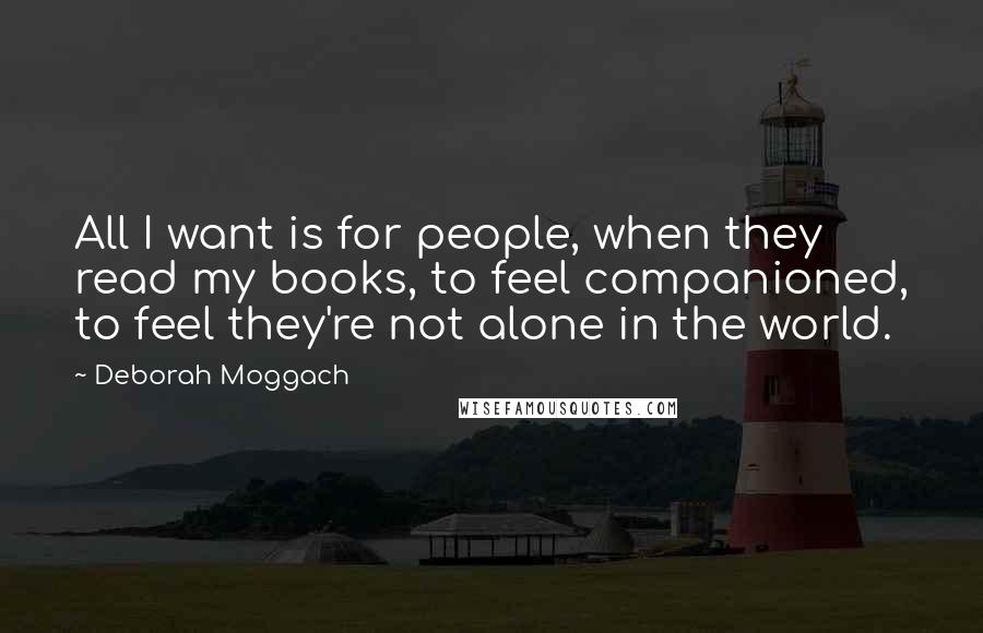 Deborah Moggach Quotes: All I want is for people, when they read my books, to feel companioned, to feel they're not alone in the world.