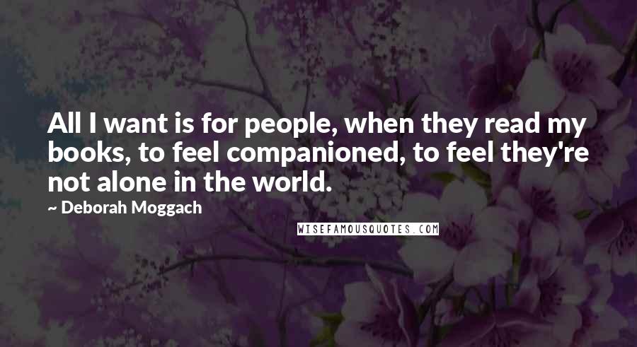 Deborah Moggach Quotes: All I want is for people, when they read my books, to feel companioned, to feel they're not alone in the world.