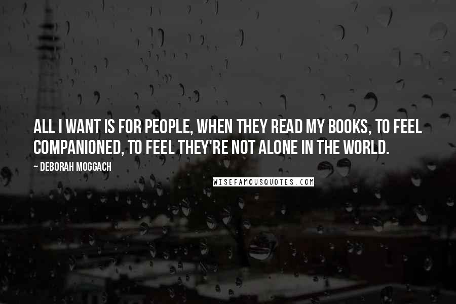 Deborah Moggach Quotes: All I want is for people, when they read my books, to feel companioned, to feel they're not alone in the world.