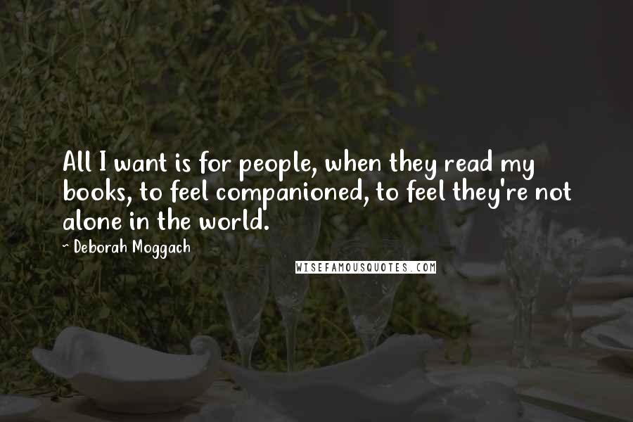 Deborah Moggach Quotes: All I want is for people, when they read my books, to feel companioned, to feel they're not alone in the world.