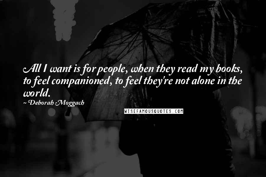 Deborah Moggach Quotes: All I want is for people, when they read my books, to feel companioned, to feel they're not alone in the world.