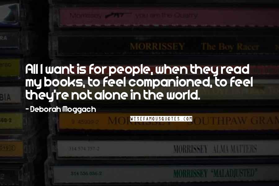 Deborah Moggach Quotes: All I want is for people, when they read my books, to feel companioned, to feel they're not alone in the world.