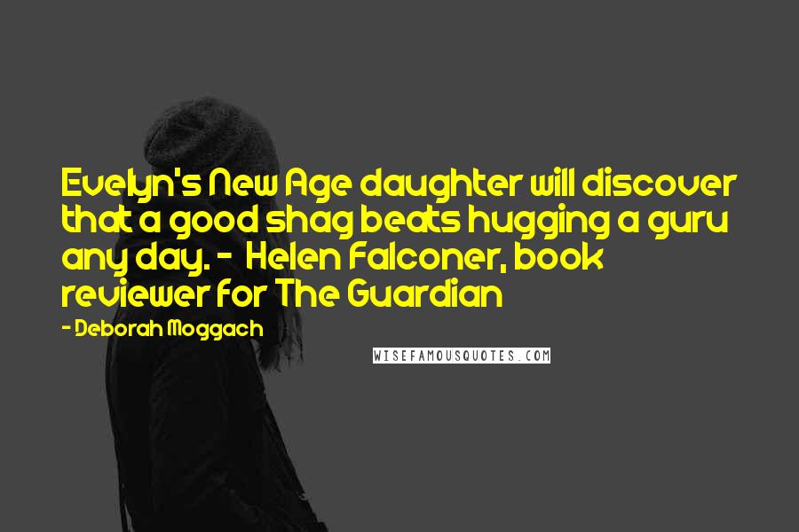 Deborah Moggach Quotes: Evelyn's New Age daughter will discover that a good shag beats hugging a guru any day. -  Helen Falconer, book reviewer for The Guardian