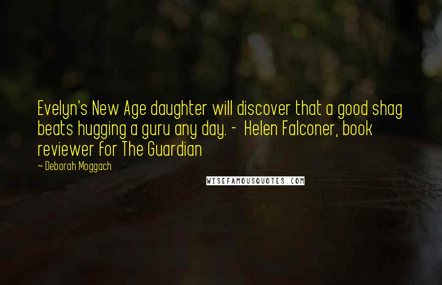 Deborah Moggach Quotes: Evelyn's New Age daughter will discover that a good shag beats hugging a guru any day. -  Helen Falconer, book reviewer for The Guardian