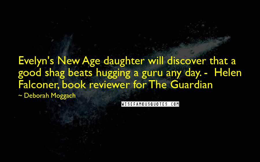 Deborah Moggach Quotes: Evelyn's New Age daughter will discover that a good shag beats hugging a guru any day. -  Helen Falconer, book reviewer for The Guardian