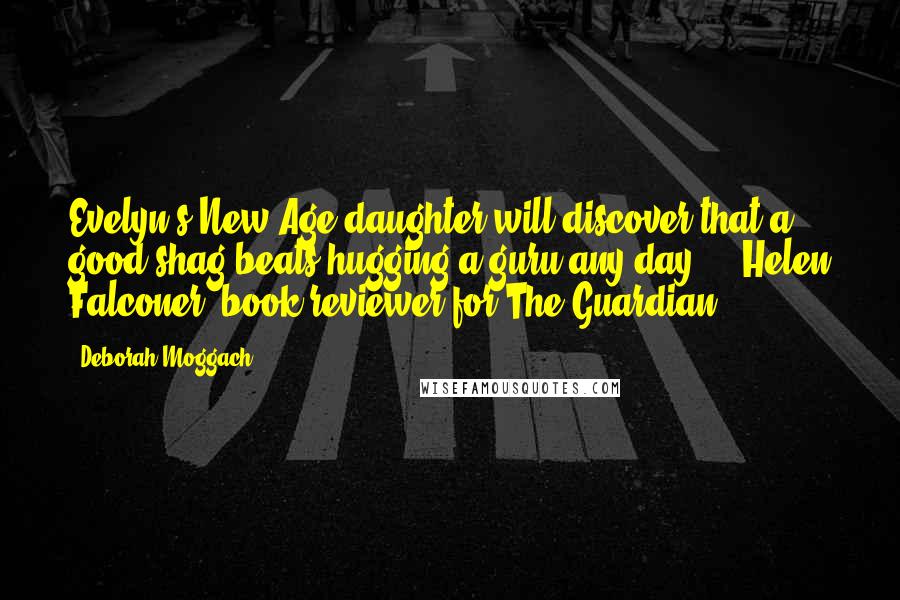 Deborah Moggach Quotes: Evelyn's New Age daughter will discover that a good shag beats hugging a guru any day. -  Helen Falconer, book reviewer for The Guardian