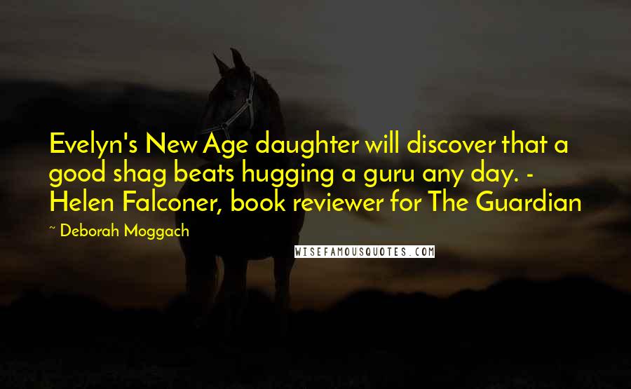 Deborah Moggach Quotes: Evelyn's New Age daughter will discover that a good shag beats hugging a guru any day. -  Helen Falconer, book reviewer for The Guardian