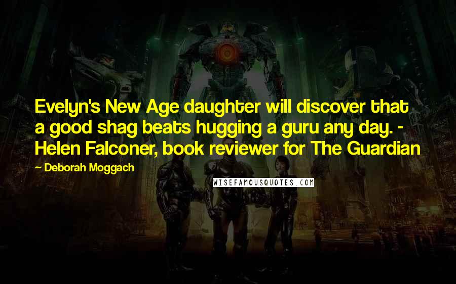 Deborah Moggach Quotes: Evelyn's New Age daughter will discover that a good shag beats hugging a guru any day. -  Helen Falconer, book reviewer for The Guardian