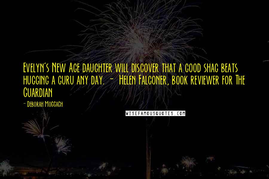 Deborah Moggach Quotes: Evelyn's New Age daughter will discover that a good shag beats hugging a guru any day. -  Helen Falconer, book reviewer for The Guardian