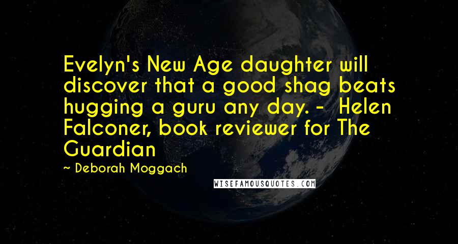 Deborah Moggach Quotes: Evelyn's New Age daughter will discover that a good shag beats hugging a guru any day. -  Helen Falconer, book reviewer for The Guardian