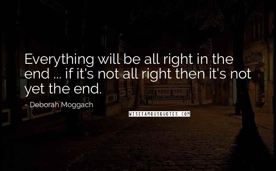 Deborah Moggach Quotes: Everything will be all right in the end ... if it's not all right then it's not yet the end.