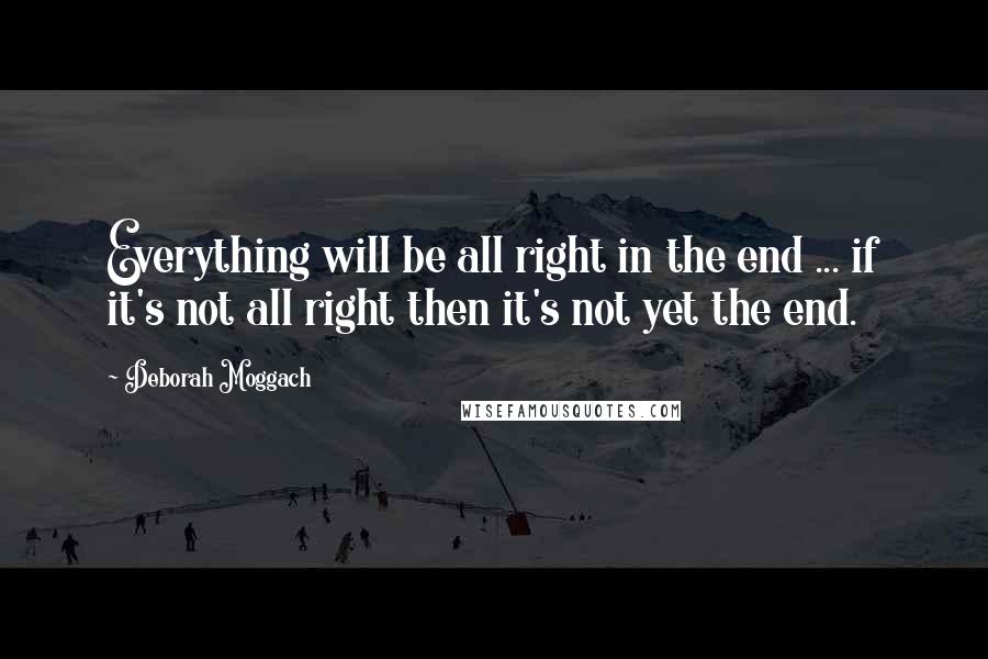 Deborah Moggach Quotes: Everything will be all right in the end ... if it's not all right then it's not yet the end.