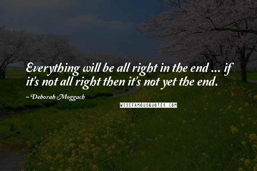 Deborah Moggach Quotes: Everything will be all right in the end ... if it's not all right then it's not yet the end.