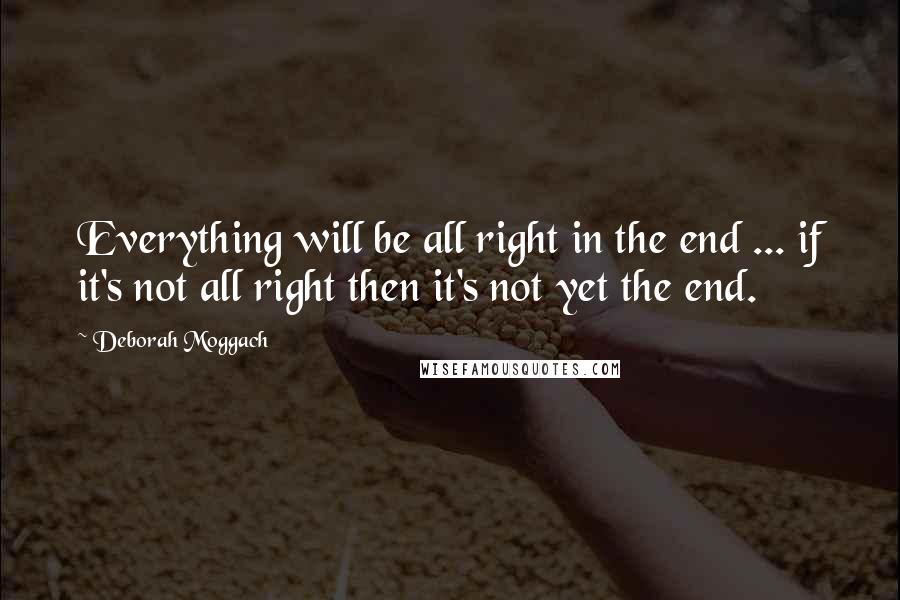 Deborah Moggach Quotes: Everything will be all right in the end ... if it's not all right then it's not yet the end.