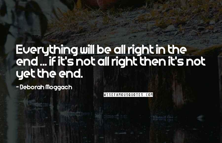 Deborah Moggach Quotes: Everything will be all right in the end ... if it's not all right then it's not yet the end.