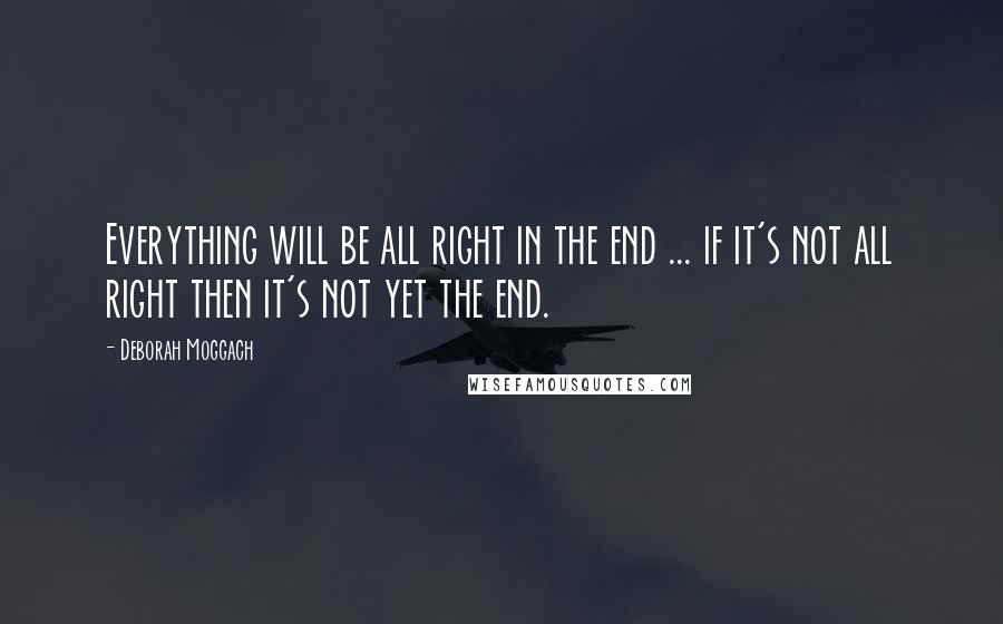 Deborah Moggach Quotes: Everything will be all right in the end ... if it's not all right then it's not yet the end.